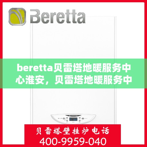 beretta贝雷塔地暖服务中心淮安，贝雷塔地暖服务中心淮安，专业维修与优质服务