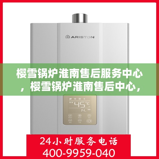 樱雪锅炉淮南售后服务中心，樱雪锅炉淮南售后中心，专业维修，贴心服务