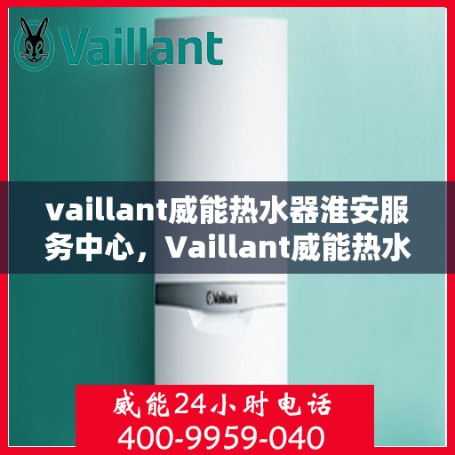vaillant威能热水器淮安服务中心，Vaillant威能热水器淮安服务中心，专业维修与优质服务