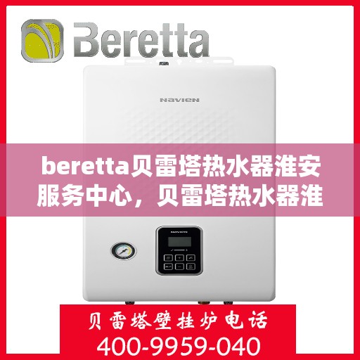beretta贝雷塔热水器淮安服务中心，贝雷塔热水器淮安服务中心，专业维修与优质服务同步进行