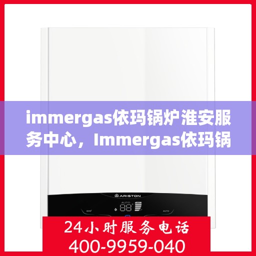 immergas依玛锅炉淮安服务中心，Immergas依玛锅炉淮安服务中心，专业维修与优质服务的结合