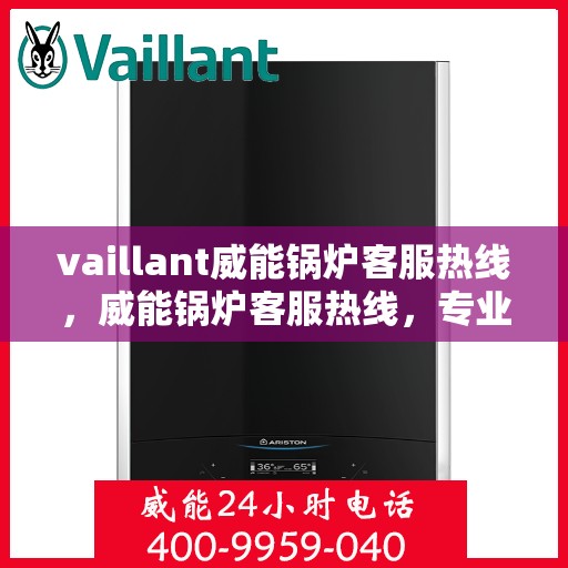 vaillant威能锅炉客服热线，威能锅炉客服热线，专业解答，贴心服务