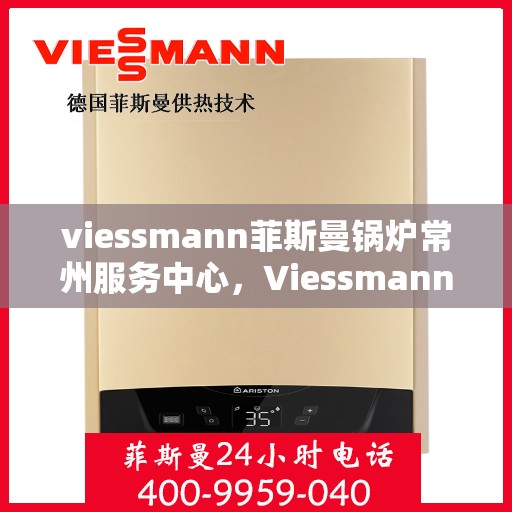 viessmann菲斯曼锅炉常州服务中心，Viessmann菲斯曼锅炉常州服务中心，专业维修与优质服务