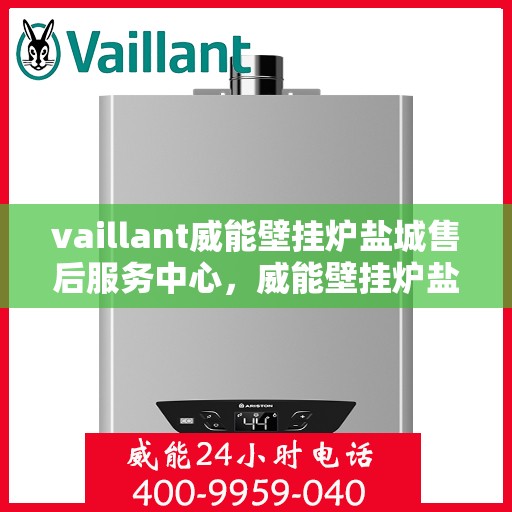 vaillant威能壁挂炉盐城售后服务中心，威能壁挂炉盐城售后服务中心，专业维修与优质服务